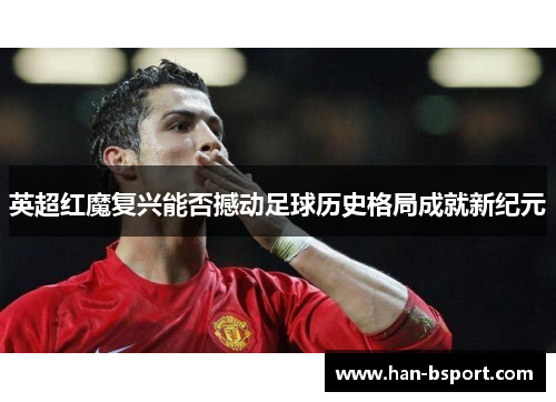 英超红魔复兴能否撼动足球历史格局成就新纪元