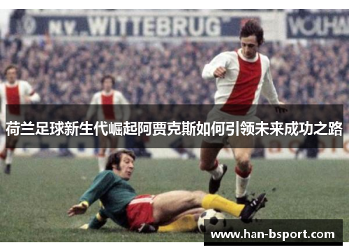 荷兰足球新生代崛起阿贾克斯如何引领未来成功之路