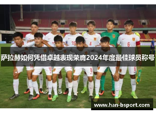 萨拉赫如何凭借卓越表现荣膺2024年度最佳球员称号