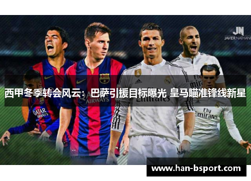 西甲冬季转会风云：巴萨引援目标曝光 皇马瞄准锋线新星