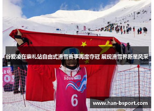 谷爱凌在崇礼站自由式滑雪赛事再度夺冠 展现滑雪界新星风采
