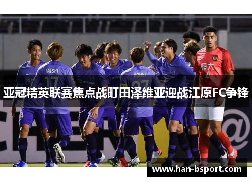 亚冠精英联赛焦点战町田泽维亚迎战江原FC争锋