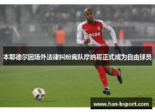 本耶德尔因场外法律纠纷离队摩纳哥正式成为自由球员 本耶德尔因场外法律纠纷离队摩纳哥正式成为自由球员