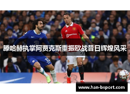 滕哈赫执掌阿贾克斯重振欧战昔日辉煌风采 滕哈赫执掌阿贾克斯重振欧战昔日辉煌风采